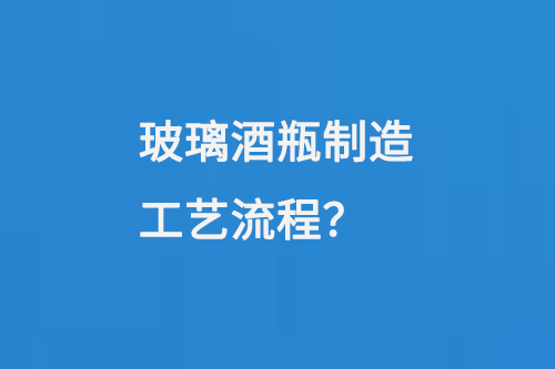 玻璃酒瓶製造（zào）工（gōng）藝（yì）流程
