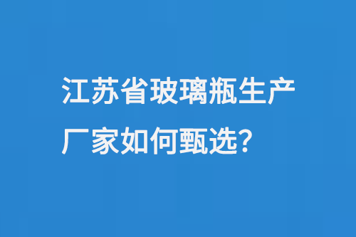 江蘇省玻璃瓶生產（chǎn）廠家如何甄選