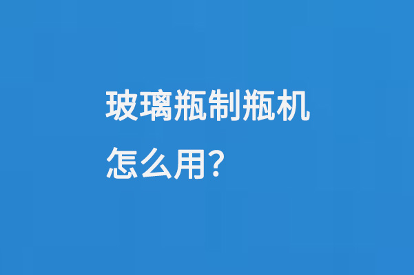 玻璃瓶製（zhì）瓶機怎麽用