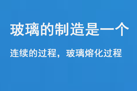 玻璃的製造是一個連續的過程和玻（bō）璃熔化過程