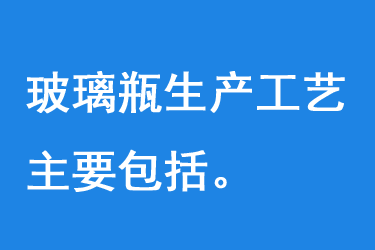 玻璃瓶生（shēng）產工藝（yì）主要包括