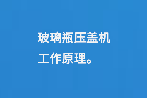 玻璃（lí）瓶壓蓋（gài）機（jī）工作原理